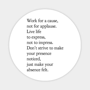 Work for a cause not for applause live life to express not to impress don't strive to make your presence noticed just make your absence felt Magnet